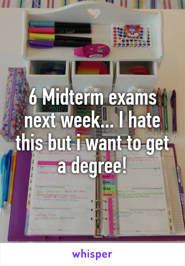 6 Midterm exams next week... I hate this but i want to get a degree!