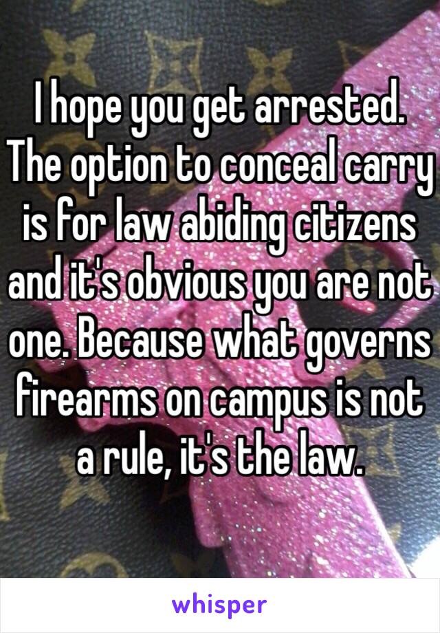 I hope you get arrested. The option to conceal carry is for law abiding citizens and it's obvious you are not one. Because what governs firearms on campus is not a rule, it's the law.