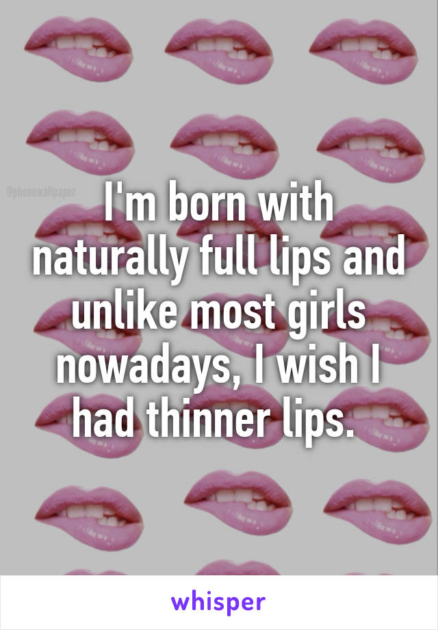 I'm born with naturally full lips and unlike most girls nowadays, I wish I had thinner lips. 