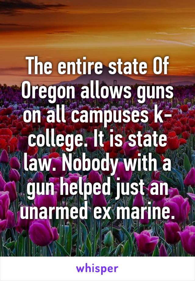 The entire state Of Oregon allows guns on all campuses k- college. It is state law. Nobody with a gun helped just an unarmed ex marine.