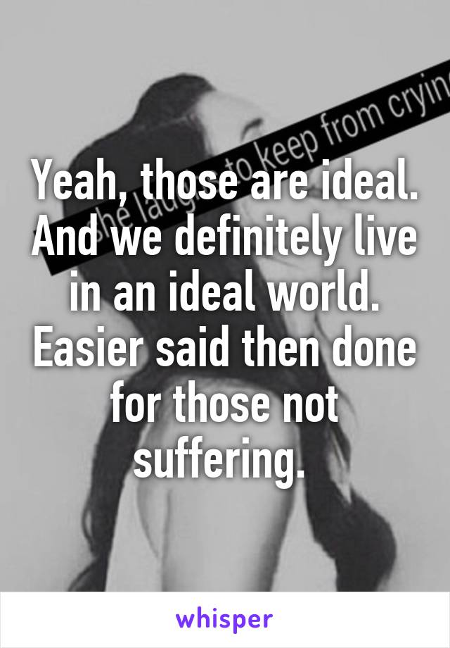 Yeah, those are ideal. And we definitely live in an ideal world. Easier said then done for those not suffering. 