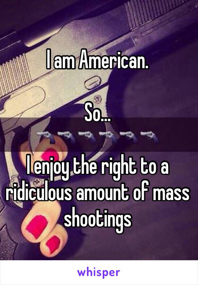 I am American. 

So... 

I enjoy the right to a ridiculous amount of mass shootings 