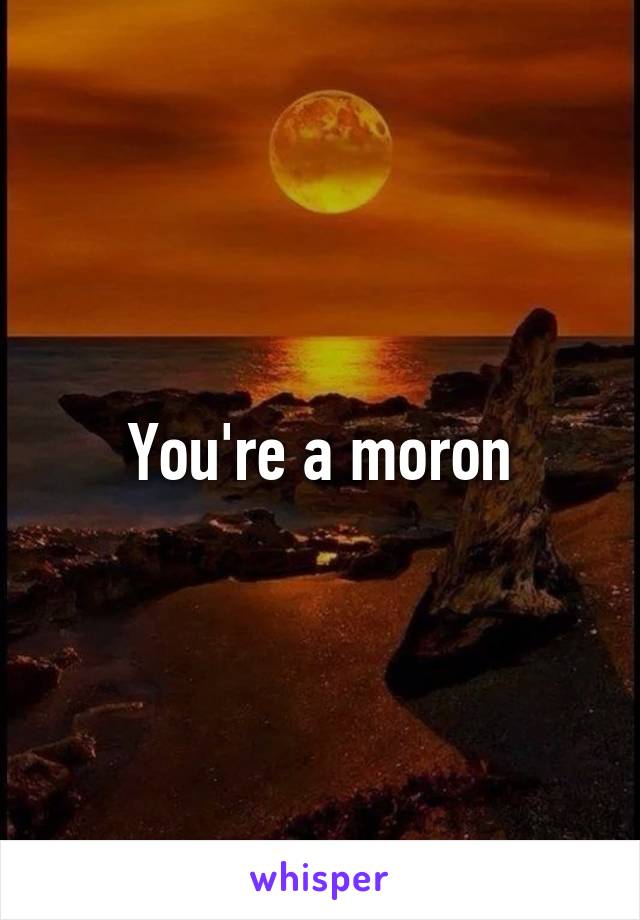 You're a moron