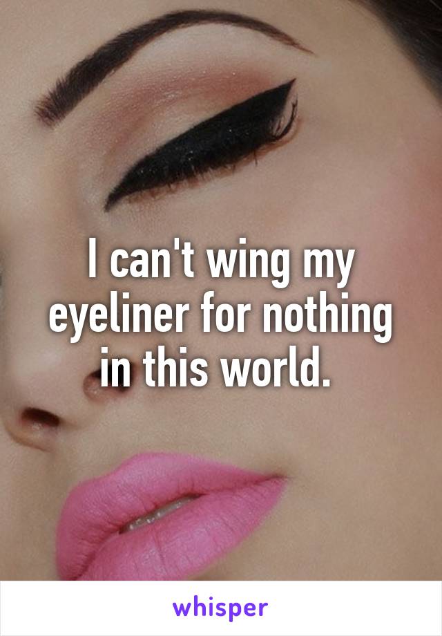 I can't wing my eyeliner for nothing in this world. 