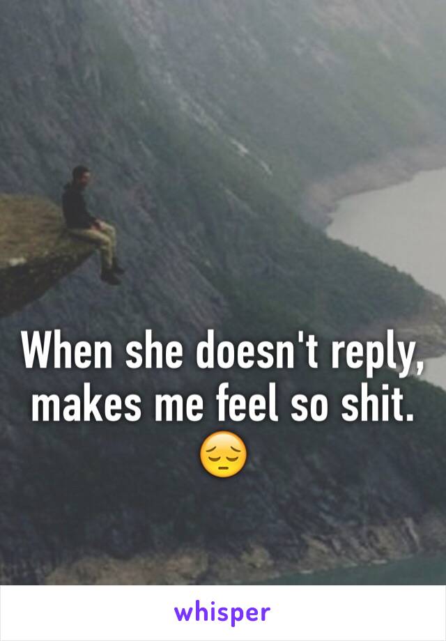 When she doesn't reply, makes me feel so shit. 😔