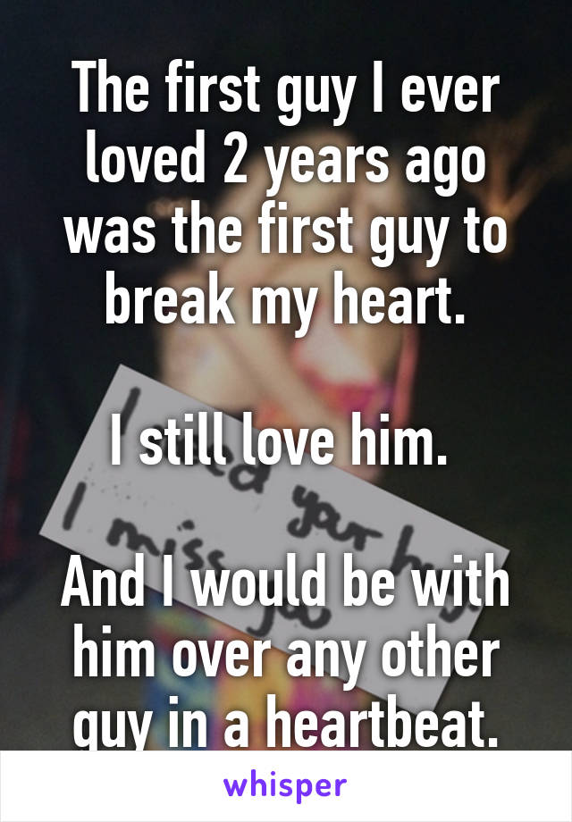 The first guy I ever loved 2 years ago was the first guy to break my heart.

I still love him. 

And I would be with him over any other guy in a heartbeat.