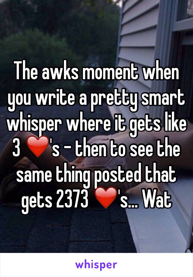 The awks moment when you write a pretty smart whisper where it gets like 3 ❤️'s - then to see the same thing posted that gets 2373 ❤️'s... Wat