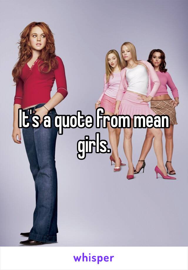 It's a quote from mean girls. 