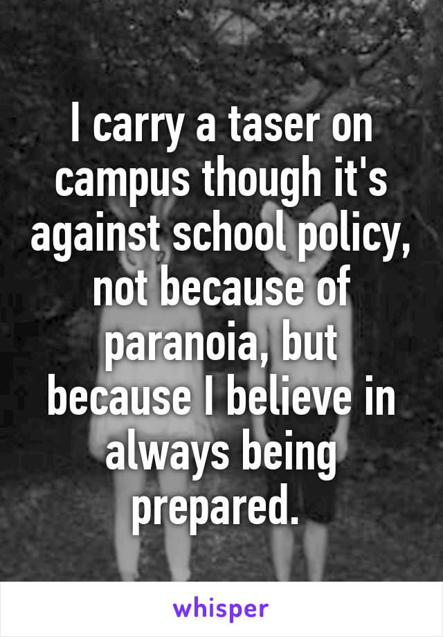 I carry a taser on campus though it's against school policy, not because of paranoia, but because I believe in always being prepared. 