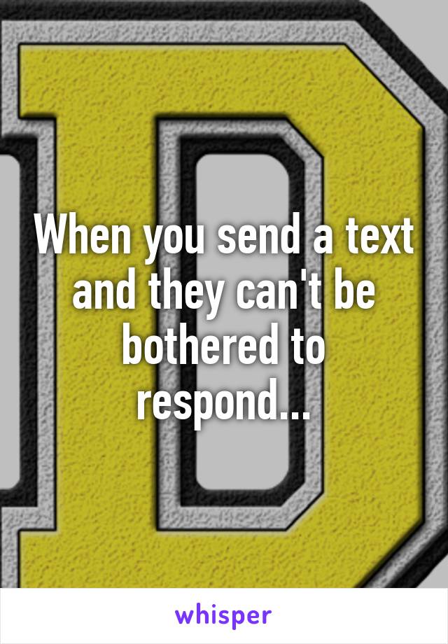 When you send a text and they can't be bothered to respond...