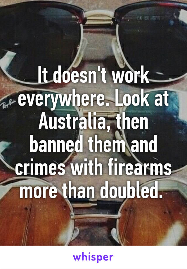 It doesn't work everywhere. Look at Australia, then banned them and crimes with firearms more than doubled. 