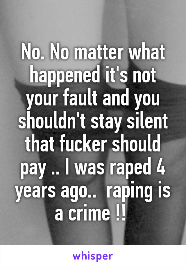 No. No matter what happened it's not your fault and you shouldn't stay silent that fucker should pay .. I was raped 4 years ago..  raping is a crime !! 
