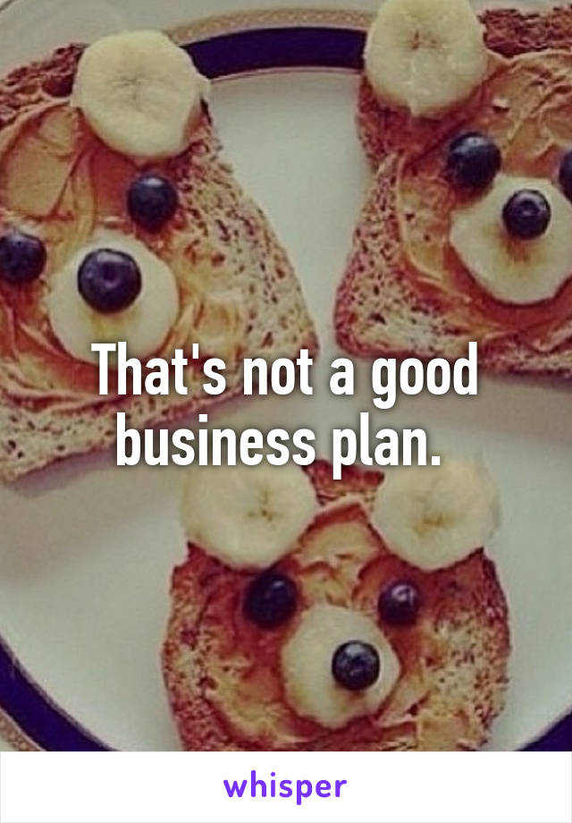 That's not a good business plan. 