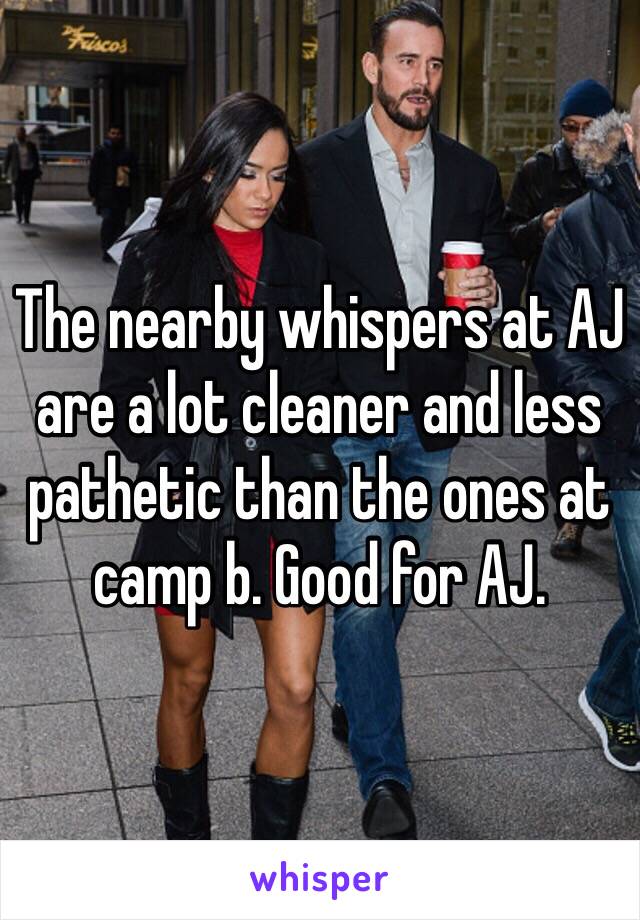 The nearby whispers at AJ are a lot cleaner and less pathetic than the ones at camp b. Good for AJ.