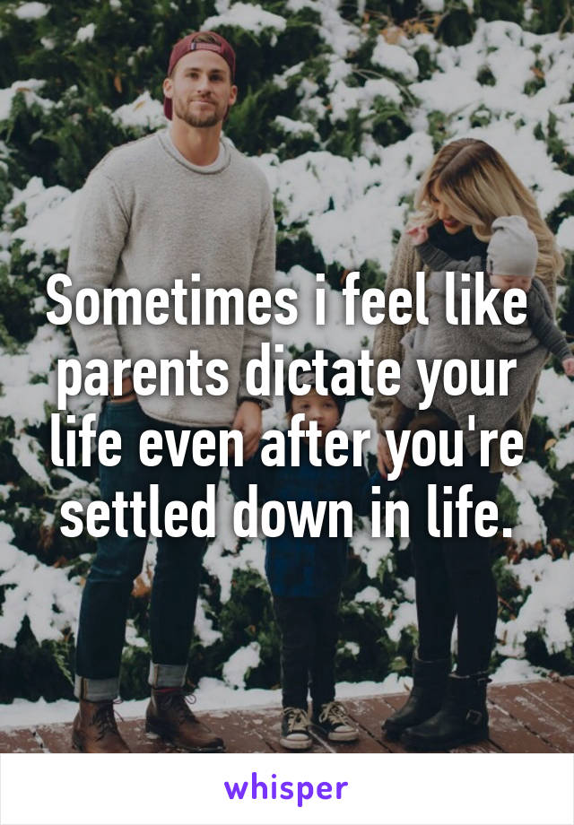 Sometimes i feel like parents dictate your life even after you're settled down in life.