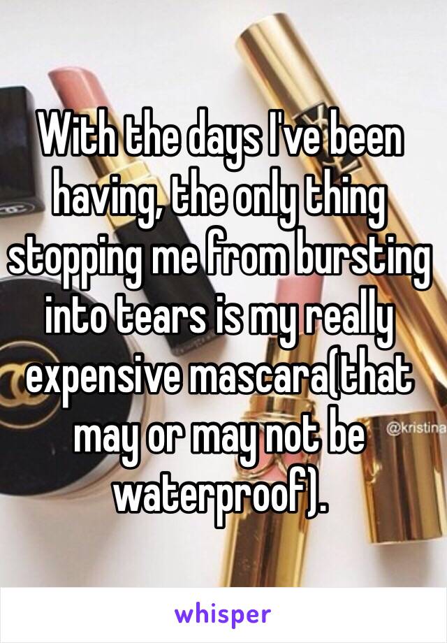 With the days I've been having, the only thing stopping me from bursting into tears is my really expensive mascara(that may or may not be waterproof). 