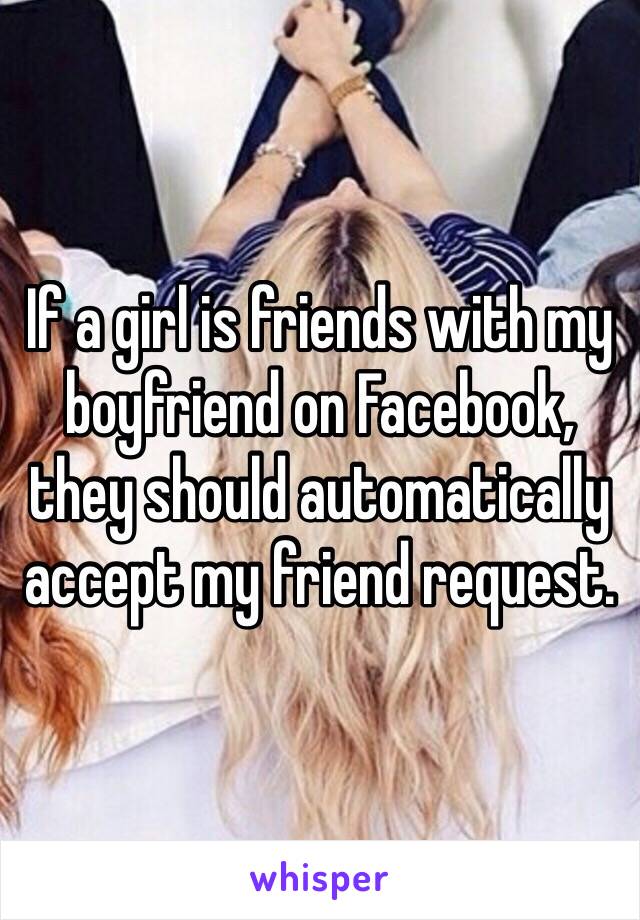 If a girl is friends with my boyfriend on Facebook, they should automatically accept my friend request.