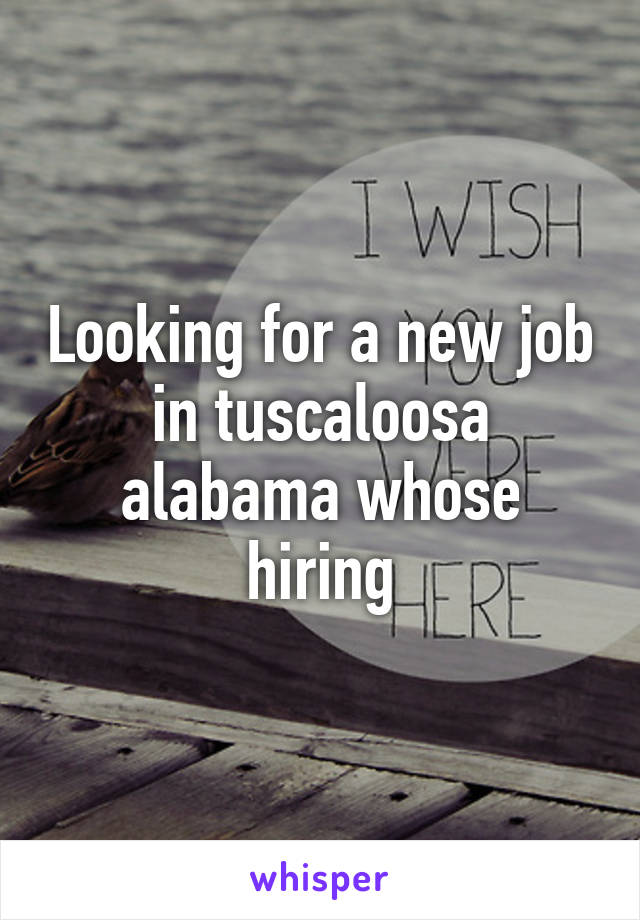 Looking for a new job in tuscaloosa alabama whose hiring