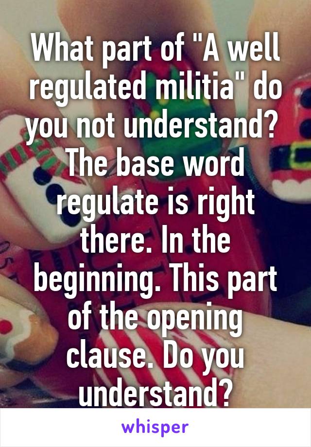 What part of "A well regulated militia" do you not understand?  The base word regulate is right there. In the beginning. This part of the opening clause. Do you understand?