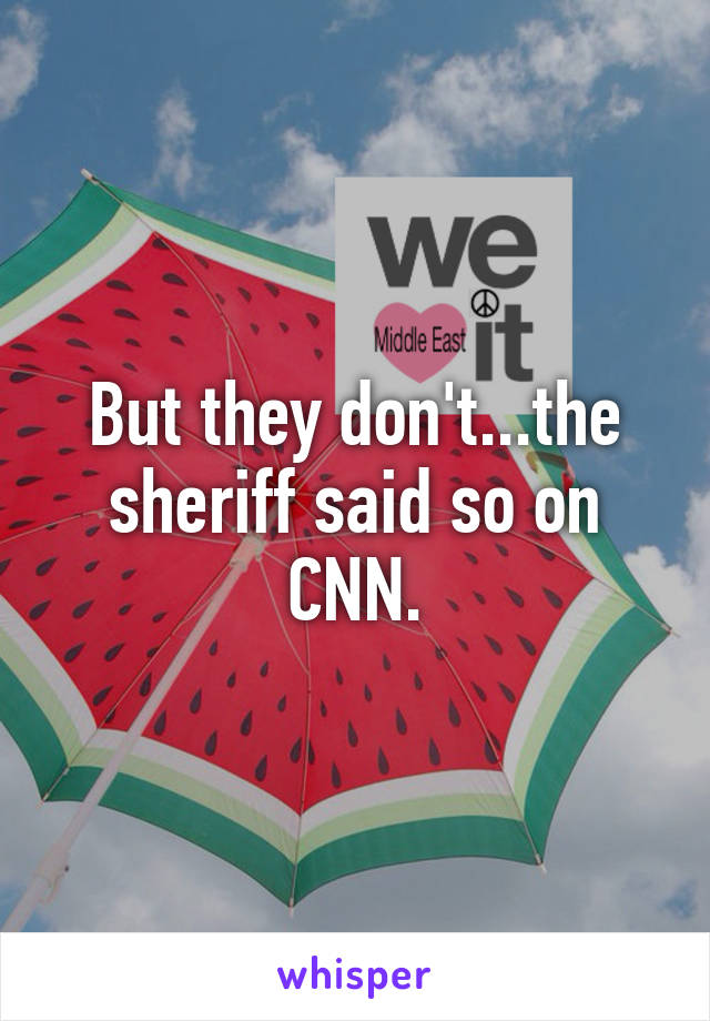 But they don't...the sheriff said so on CNN.