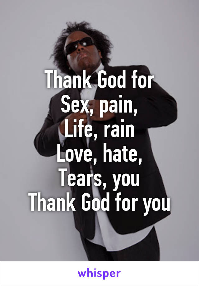 Thank God for
Sex, pain,
Life, rain
Love, hate,
Tears, you
Thank God for you