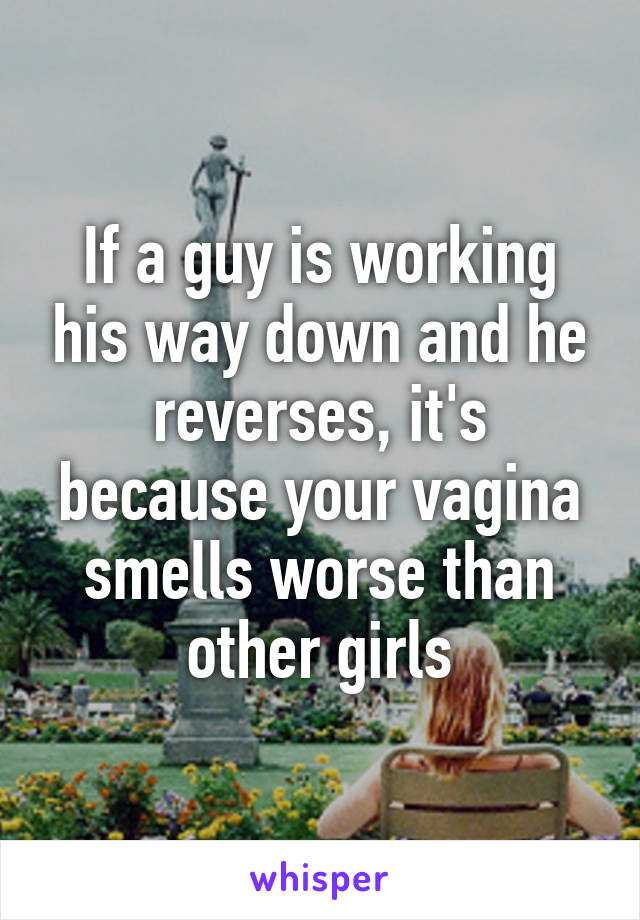 If a guy is working his way down and he reverses, it's because your vagina smells worse than other girls