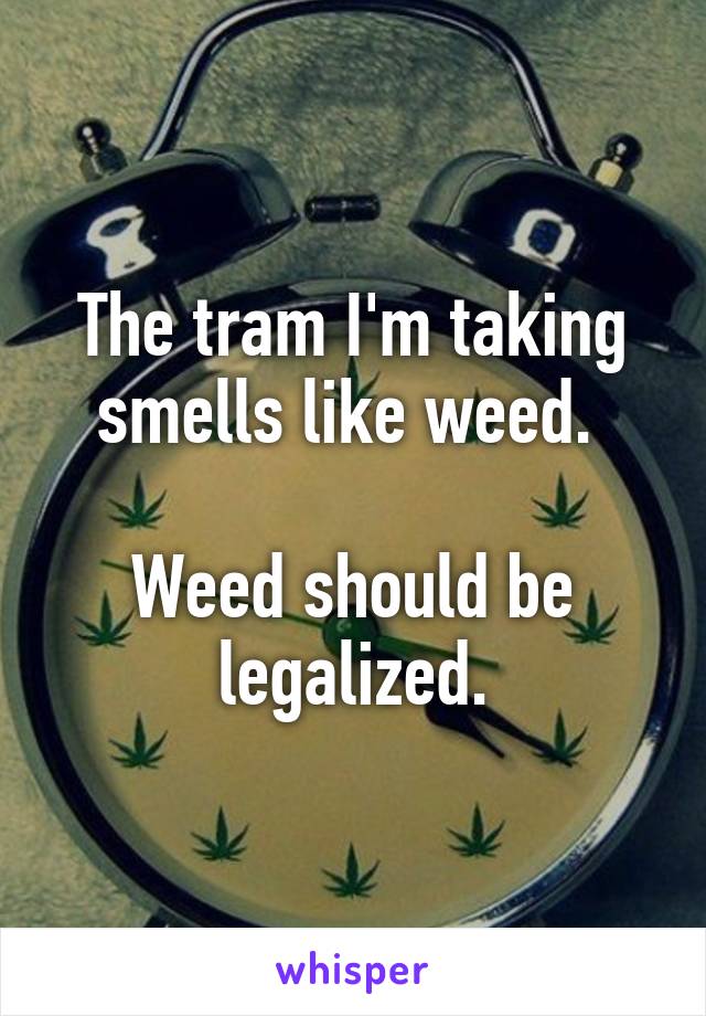 The tram I'm taking smells like weed. 

Weed should be legalized.