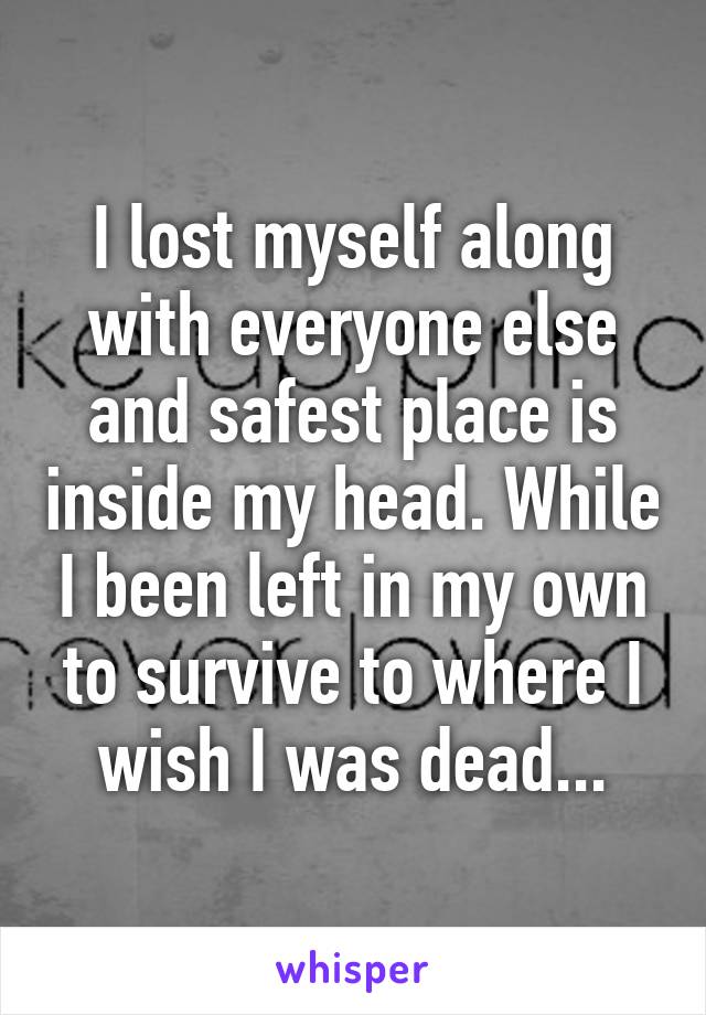 I lost myself along with everyone else and safest place is inside my head. While I been left in my own to survive to where I wish I was dead...