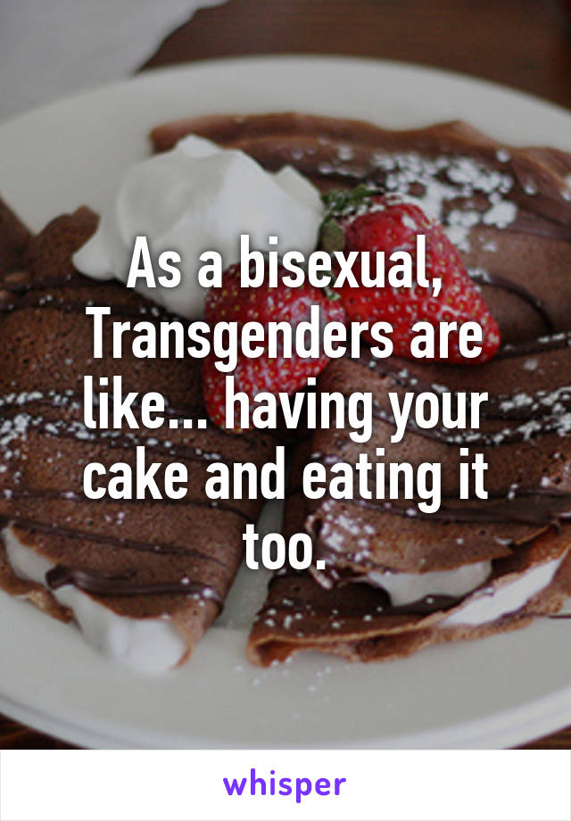 As a bisexual, Transgenders are like... having your cake and eating it too.