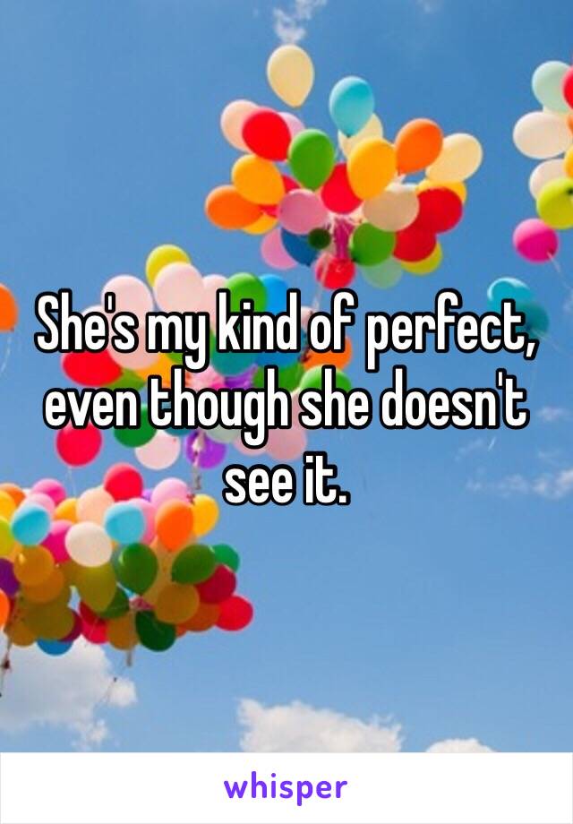 She's my kind of perfect, even though she doesn't see it. 