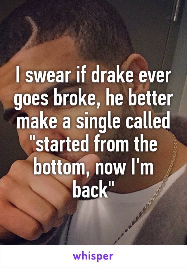 I swear if drake ever goes broke, he better make a single called "started from the bottom, now I'm back"