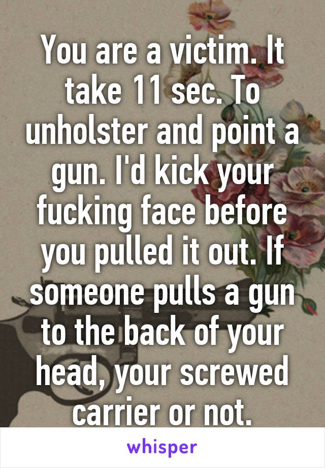 You are a victim. It take 11 sec. To unholster and point a gun. I'd kick your fucking face before you pulled it out. If someone pulls a gun to the back of your head, your screwed carrier or not.