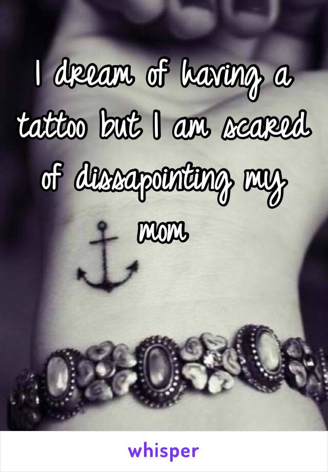 I dream of having a tattoo but I am scared of dissapointing my  mom 