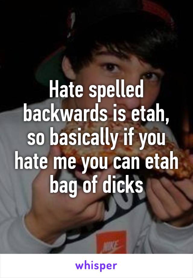 Hate spelled backwards is etah, so basically if you hate me you can etah bag of dicks