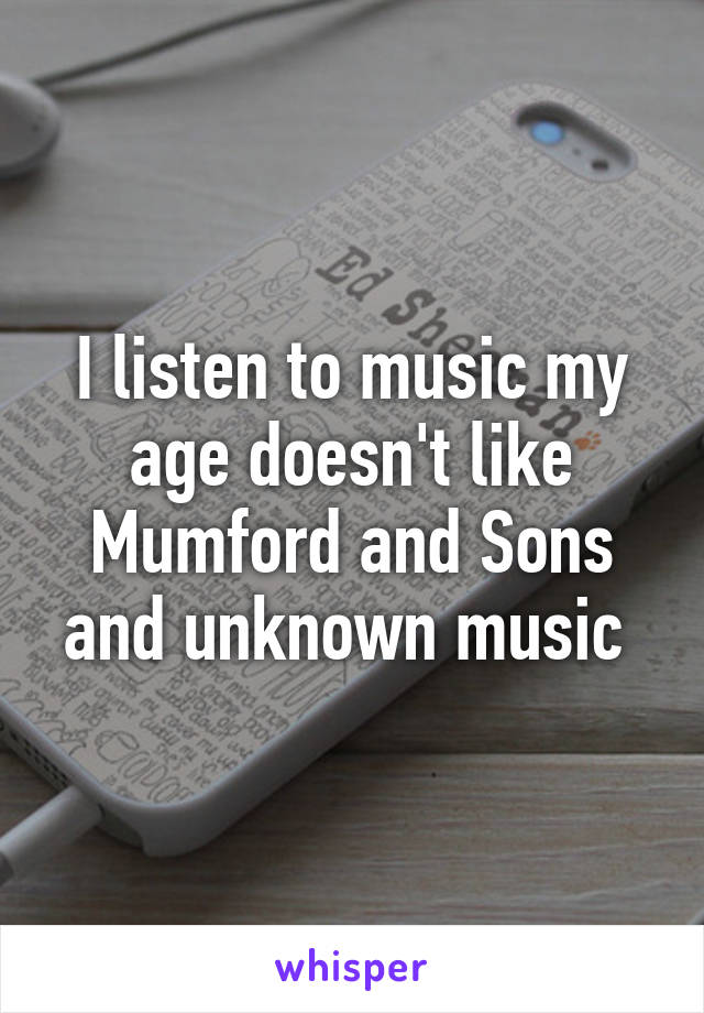 I listen to music my age doesn't like Mumford and Sons and unknown music 