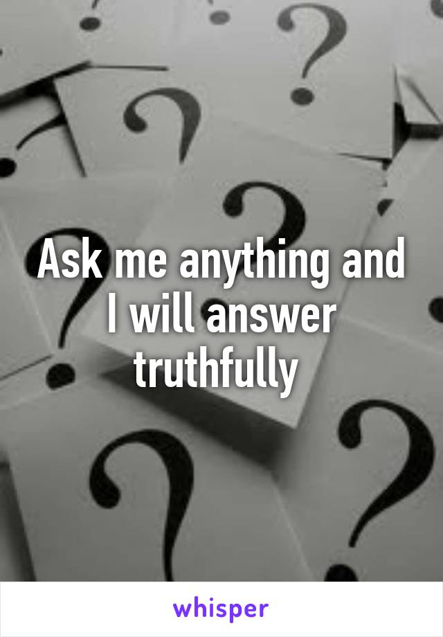 Ask me anything and I will answer truthfully 