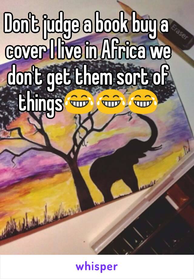 Don't judge a book buy a cover I live in Africa we don't get them sort of things😂😂😂