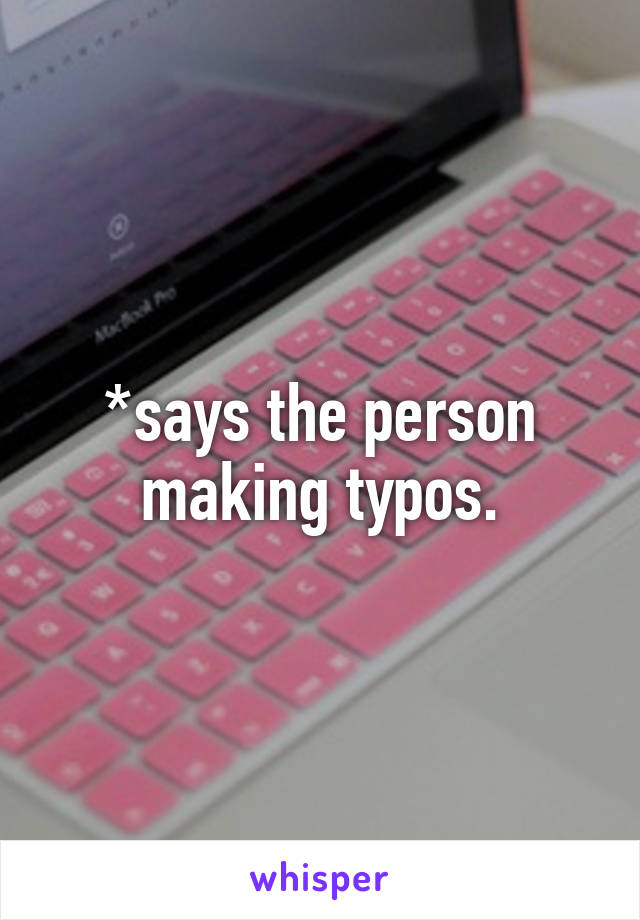 *says the person making typos.