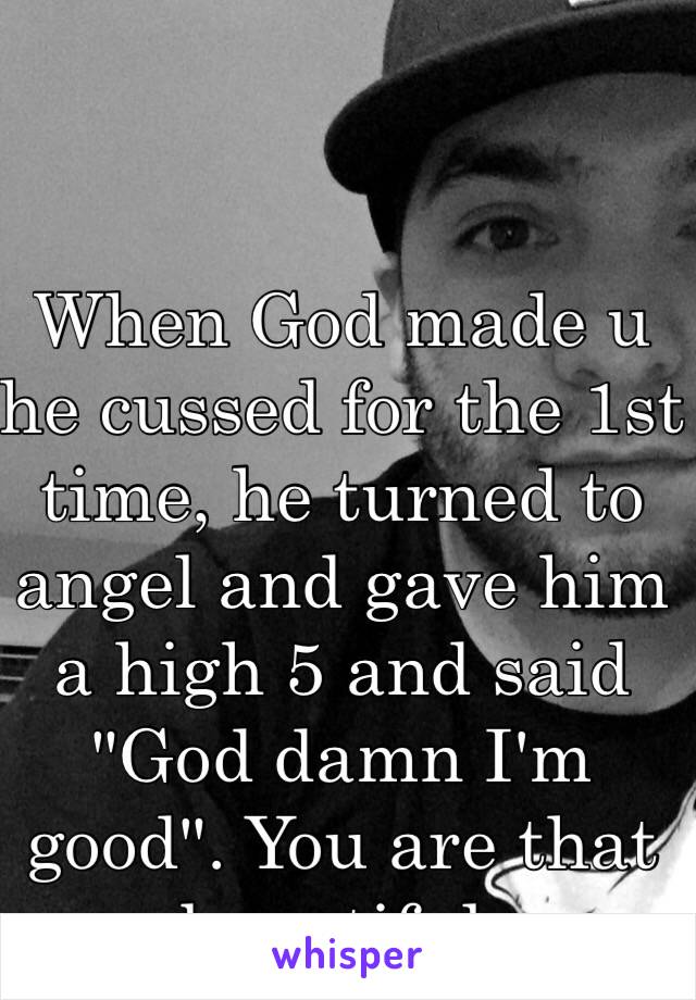 When God made u he cussed for the 1st time, he turned to angel and gave him a high 5 and said "God damn I'm good". You are that beautiful. 