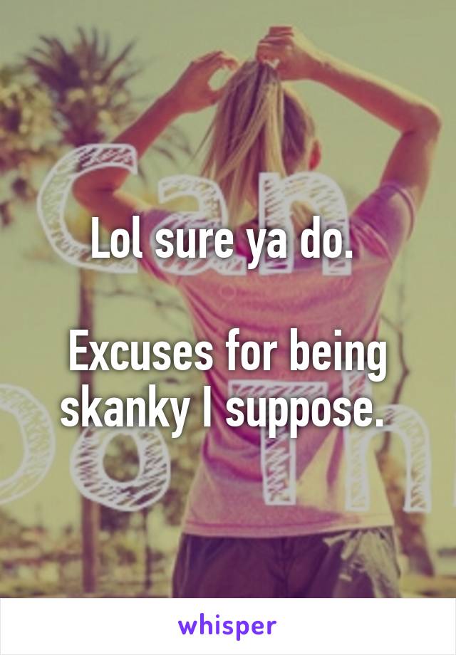 Lol sure ya do. 

Excuses for being skanky I suppose. 