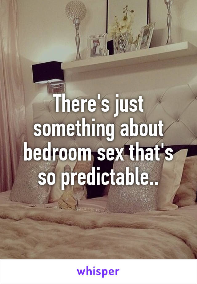 There's just something about bedroom sex that's so predictable..