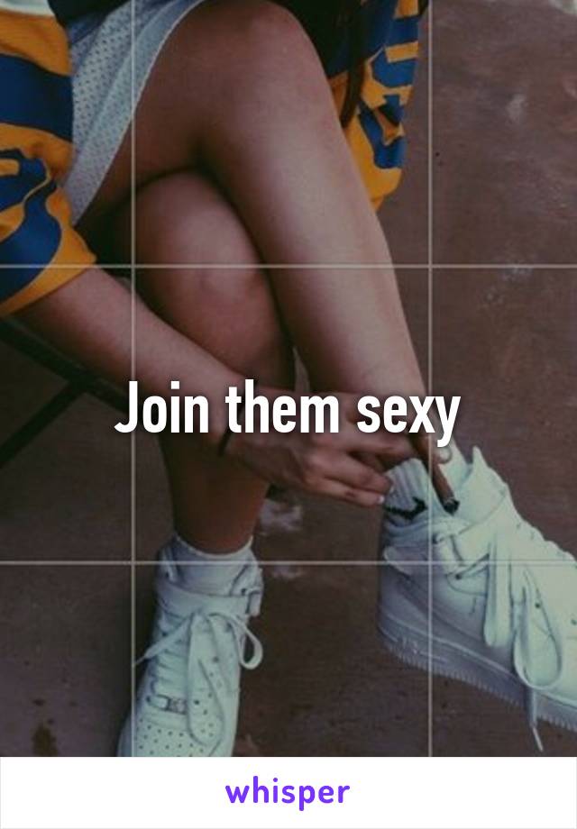 Join them sexy