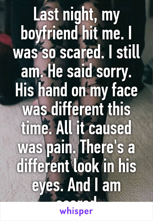 Last night, my boyfriend hit me. I was so scared. I still am. He said sorry. His hand on my face was different this time. All it caused was pain. There's a different look in his eyes. And I am scared