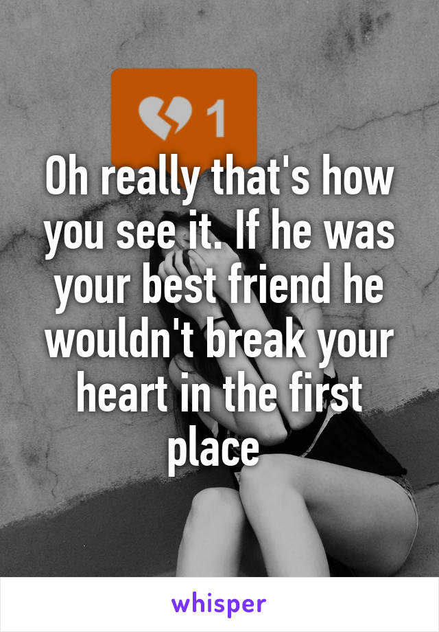 Oh really that's how you see it. If he was your best friend he wouldn't break your heart in the first place 