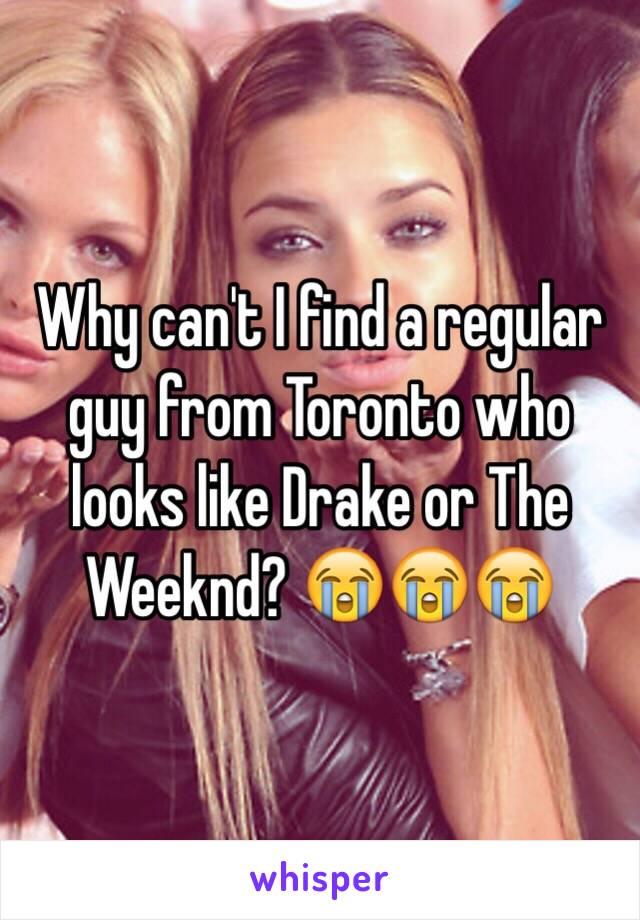 Why can't I find a regular guy from Toronto who looks like Drake or The Weeknd? 😭😭😭