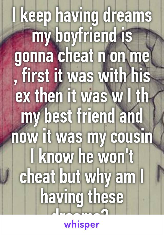 I keep having dreams my boyfriend is gonna cheat n on me , first it was with his ex then it was w I th my best friend and now it was my cousin I know he won't cheat but why am I having these dreams? 