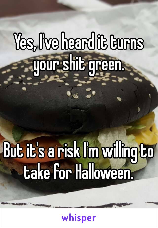 Yes, I've heard it turns your shit green. 



But it's a risk I'm willing to take for Halloween. 