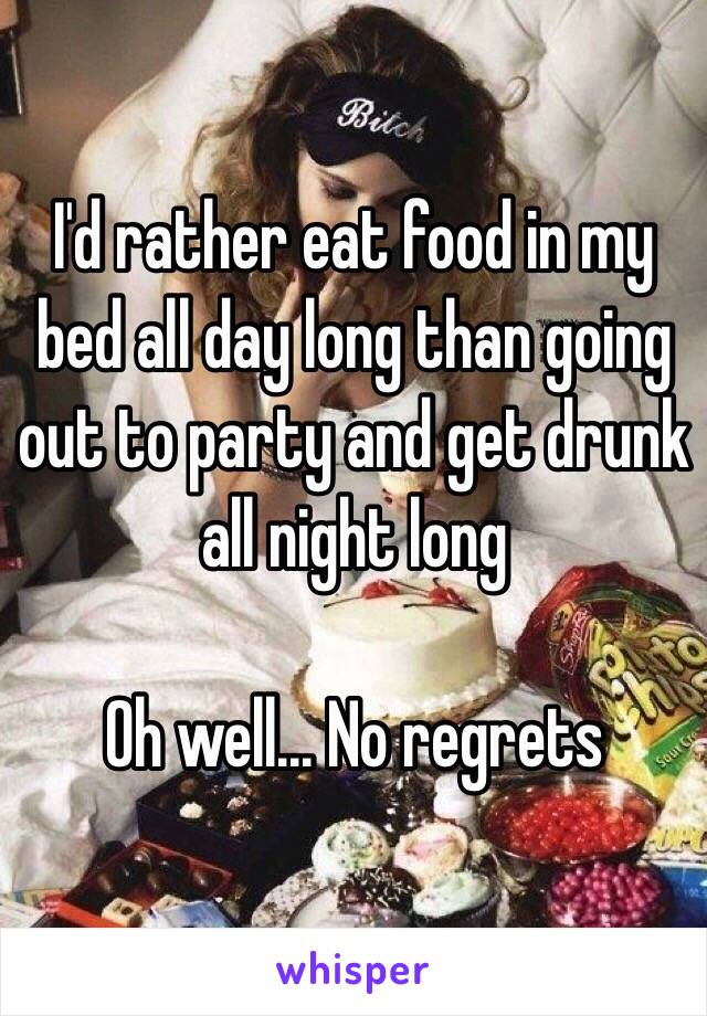 I'd rather eat food in my bed all day long than going out to party and get drunk all night long

Oh well... No regrets