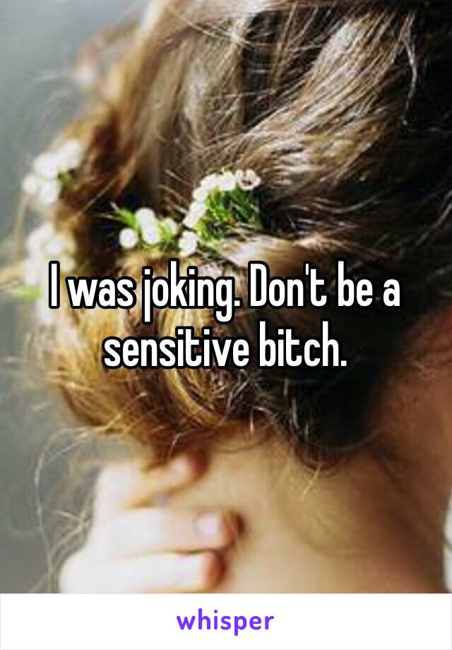 I was joking. Don't be a sensitive bitch. 