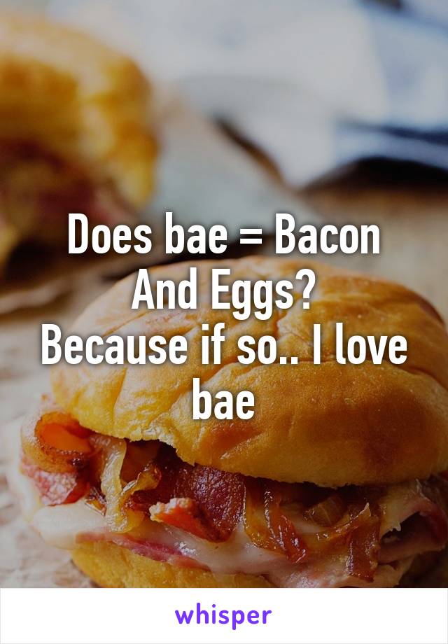 Does bae = Bacon And Eggs?
Because if so.. I love bae